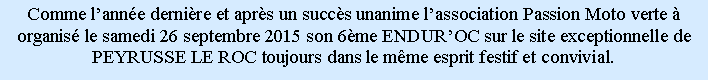 Zone de Texte: Comme lanne dernire et aprs un succs unanime lassociation Passion Moto verte  organis le samedi 26 septembre 2015 son 6me ENDUROC sur le site exceptionnelle de PEYRUSSE LE ROC toujours dans le mme esprit festif et convivial.